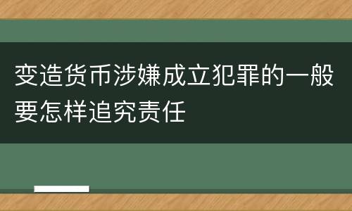 变造货币涉嫌成立犯罪的一般要怎样追究责任