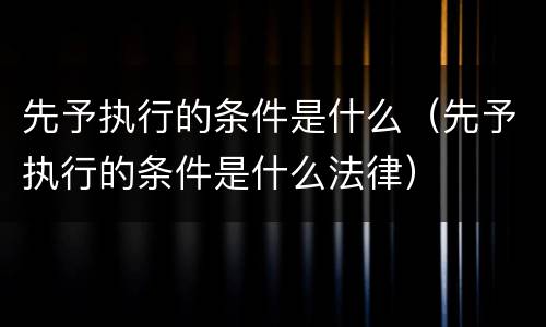 先予执行的条件是什么（先予执行的条件是什么法律）