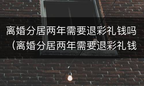 离婚分居两年需要退彩礼钱吗（离婚分居两年需要退彩礼钱吗）