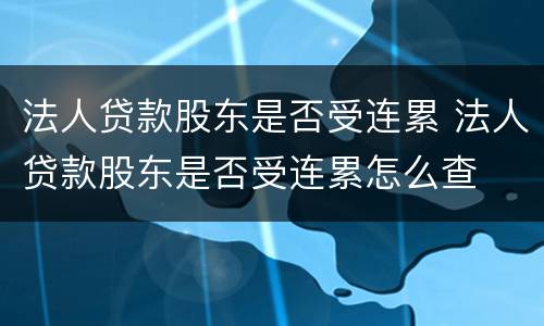 法人贷款股东是否受连累 法人贷款股东是否受连累怎么查