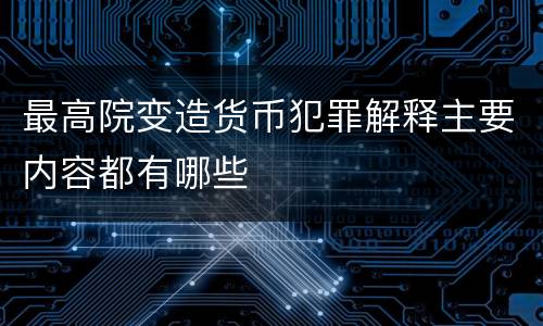 最高院变造货币犯罪解释主要内容都有哪些