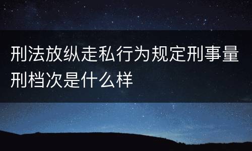 刑法放纵走私行为规定刑事量刑档次是什么样