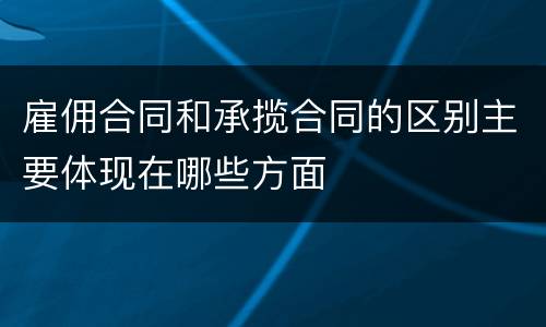 雇佣合同和承揽合同的区别主要体现在哪些方面