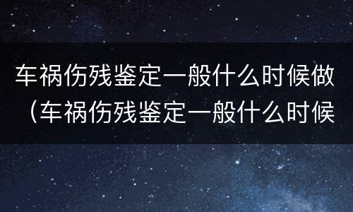 车祸伤残鉴定一般什么时候做（车祸伤残鉴定一般什么时候做最好）