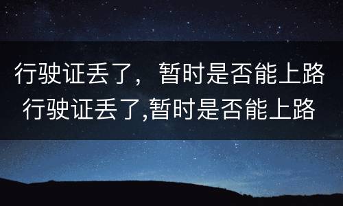 行驶证丢了，暂时是否能上路 行驶证丢了,暂时是否能上路行驶
