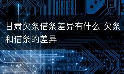 甘肃欠条借条差异有什么 欠条和借条的差异
