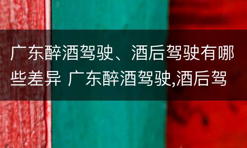 广东醉酒驾驶、酒后驾驶有哪些差异 广东醉酒驾驶,酒后驾驶有哪些差异处罚