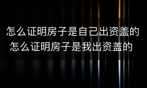 怎么证明房子是自己出资盖的 怎么证明房子是我出资盖的