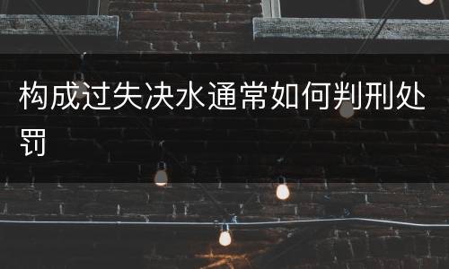 构成过失决水通常如何判刑处罚
