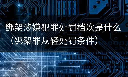 绑架涉嫌犯罪处罚档次是什么（绑架罪从轻处罚条件）