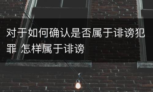 对于如何确认是否属于诽谤犯罪 怎样属于诽谤