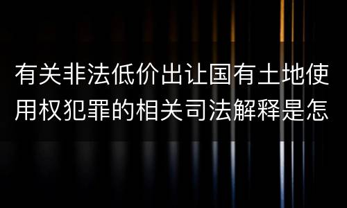 有关非法低价出让国有土地使用权犯罪的相关司法解释是怎样的