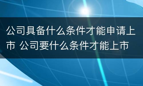 公司具备什么条件才能申请上市 公司要什么条件才能上市