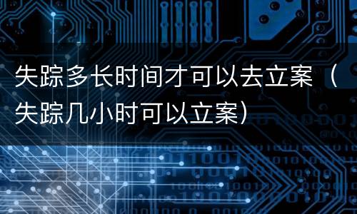 失踪多长时间才可以去立案（失踪几小时可以立案）