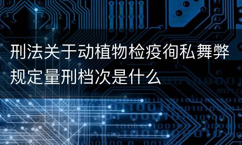 刑法关于动植物检疫徇私舞弊规定量刑档次是什么