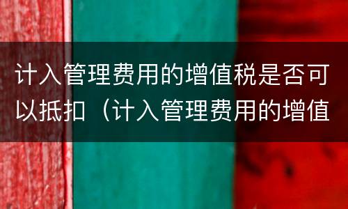 计入管理费用的增值税是否可以抵扣（计入管理费用的增值税是否可以抵扣所得税）