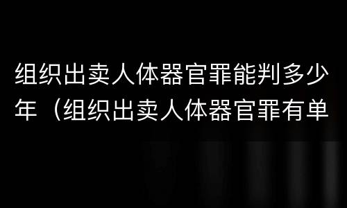 组织出卖人体器官罪能判多少年（组织出卖人体器官罪有单位犯罪吗）