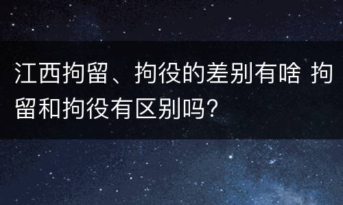 江西拘留、拘役的差别有啥 拘留和拘役有区别吗?