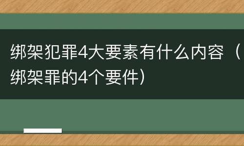 绑架犯罪4大要素有什么内容（绑架罪的4个要件）