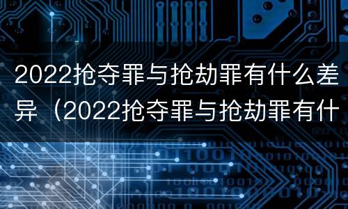 2022抢夺罪与抢劫罪有什么差异（2022抢夺罪与抢劫罪有什么差异呢）