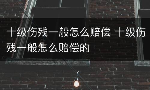 十级伤残一般怎么赔偿 十级伤残一般怎么赔偿的
