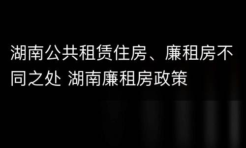 湖南公共租赁住房、廉租房不同之处 湖南廉租房政策