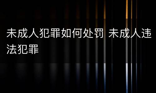 未成人犯罪如何处罚 未成人违法犯罪