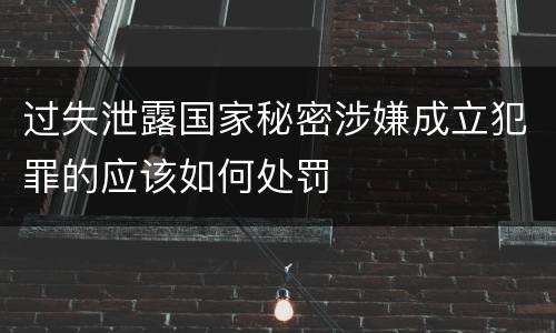 过失泄露国家秘密涉嫌成立犯罪的应该如何处罚