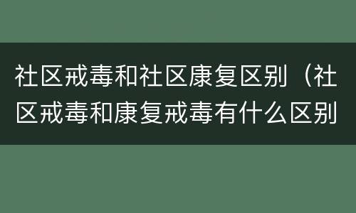 社区戒毒和社区康复区别（社区戒毒和康复戒毒有什么区别）