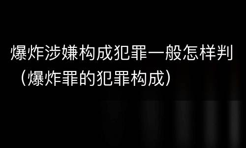 爆炸涉嫌构成犯罪一般怎样判（爆炸罪的犯罪构成）