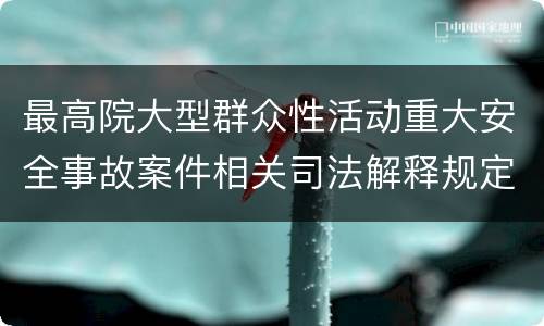 最高院大型群众性活动重大安全事故案件相关司法解释规定重要内容有哪些