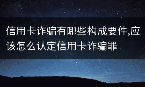 信用卡诈骗有哪些构成要件,应该怎么认定信用卡诈骗罪