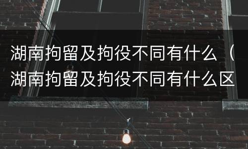 湖南拘留及拘役不同有什么（湖南拘留及拘役不同有什么区别）