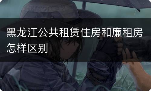 黑龙江公共租赁住房和廉租房怎样区别