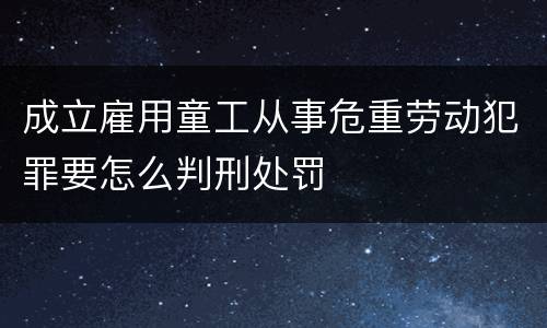 成立雇用童工从事危重劳动犯罪要怎么判刑处罚
