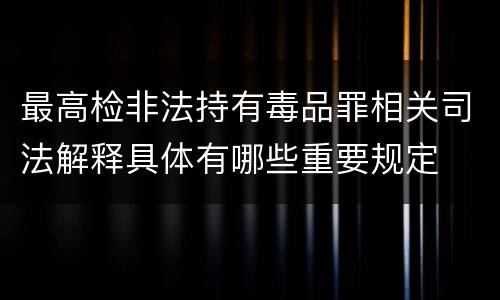 最高检非法持有毒品罪相关司法解释具体有哪些重要规定