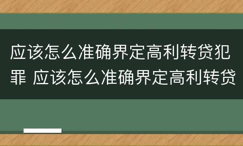 应该怎么准确界定高利转贷犯罪 应该怎么准确界定高利转贷犯罪案件