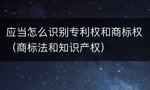 应当怎么识别专利权和商标权（商标法和知识产权）