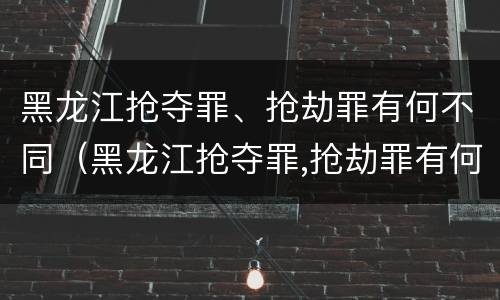 黑龙江抢夺罪、抢劫罪有何不同（黑龙江抢夺罪,抢劫罪有何不同）