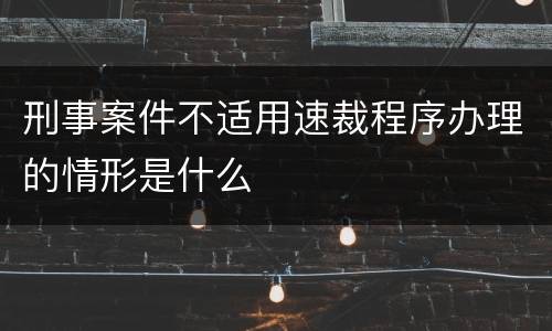 刑事案件不适用速裁程序办理的情形是什么