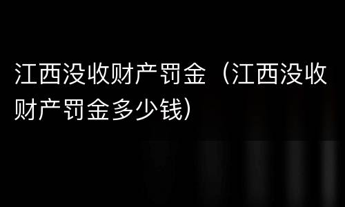 江西没收财产罚金（江西没收财产罚金多少钱）
