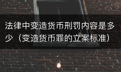 法律中变造货币刑罚内容是多少（变造货币罪的立案标准）