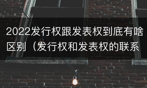 2022发行权跟发表权到底有啥区别（发行权和发表权的联系）