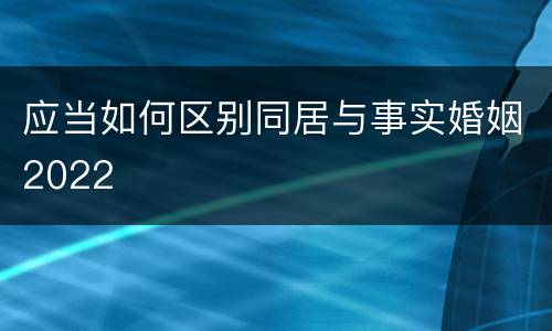 应当如何区别同居与事实婚姻2022