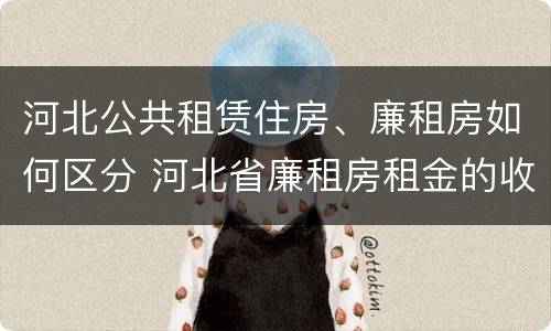 河北公共租赁住房、廉租房如何区分 河北省廉租房租金的收费标准
