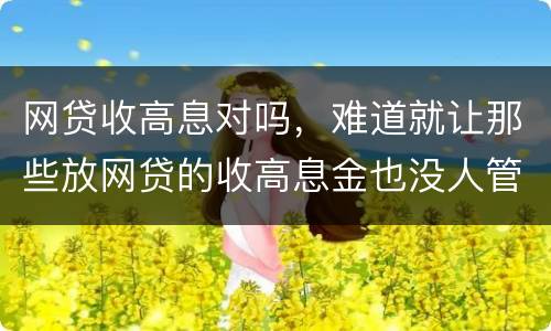 网贷收高息对吗，难道就让那些放网贷的收高息金也没人管得了