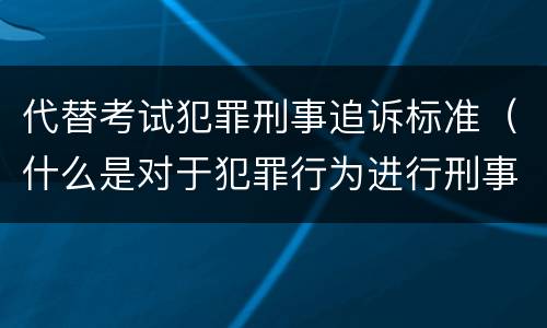代替考试犯罪刑事追诉标准（什么是对于犯罪行为进行刑事追诉）