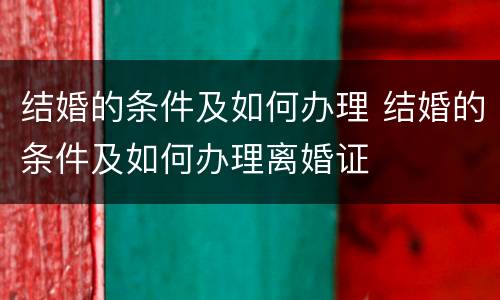 结婚的条件及如何办理 结婚的条件及如何办理离婚证