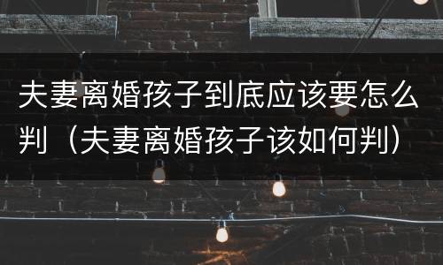 夫妻离婚孩子到底应该要怎么判（夫妻离婚孩子该如何判）