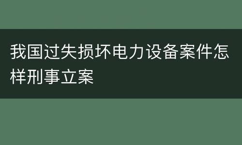 我国过失损坏电力设备案件怎样刑事立案